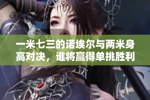 一米七三的诺埃尔与两米身高对决，谁将赢得单挑胜利