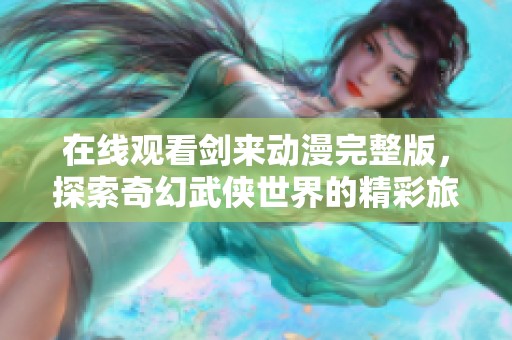 在线观看剑来动漫完整版，探索奇幻武侠世界的精彩旅程