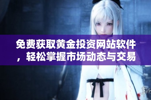 免费获取黄金投资网站软件，轻松掌握市场动态与交易技巧