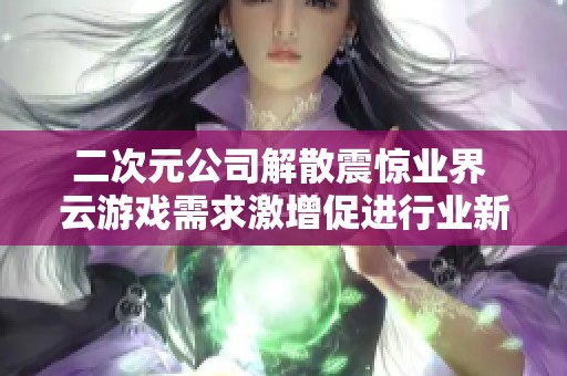 二次元公司解散震惊业界 云游戏需求激增促进行业新发展