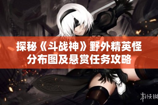 探秘《斗战神》野外精英怪分布图及悬赏任务攻略