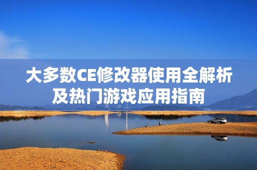 大多数CE修改器使用全解析及热门游戏应用指南