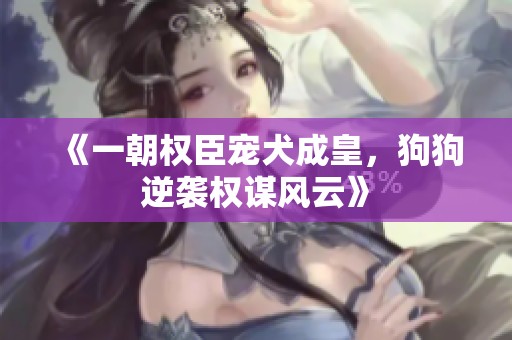 《一朝权臣宠犬成皇，狗狗逆袭权谋风云》