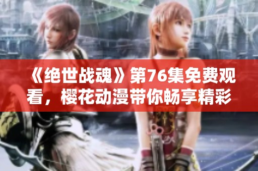 《绝世战魂》第76集免费观看，樱花动漫带你畅享精彩动漫体验