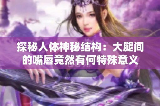 探秘人体神秘结构：大腿间的嘴唇竟然有何特殊意义