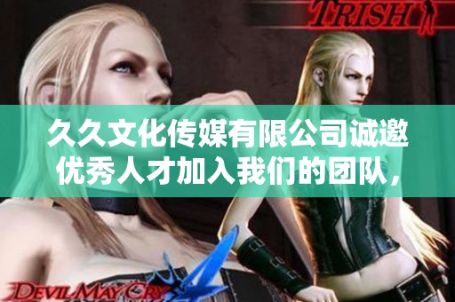久久文化传媒有限公司诚邀优秀人才加入我们的团队，共创辉煌事业