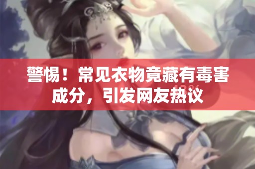 警惕！常见衣物竟藏有毒害成分，引发网友热议