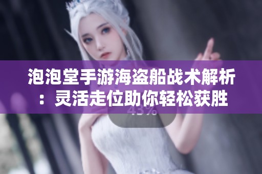 泡泡堂手游海盗船战术解析：灵活走位助你轻松获胜
