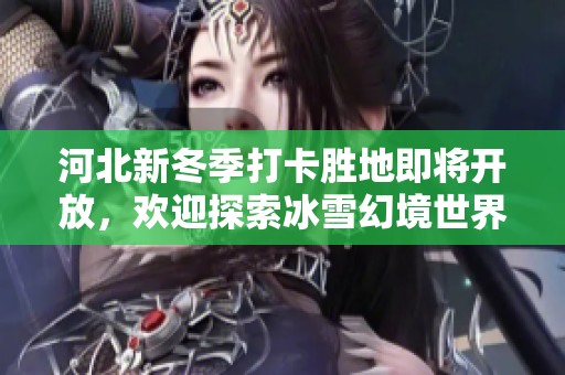 河北新冬季打卡胜地即将开放，欢迎探索冰雪幻境世界！