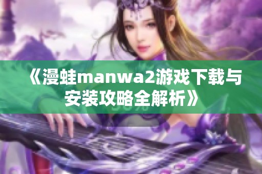 《漫蛙manwa2游戏下载与安装攻略全解析》