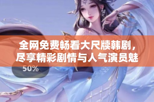 全网免费畅看大尺牍韩剧，尽享精彩剧情与人气演员魅力