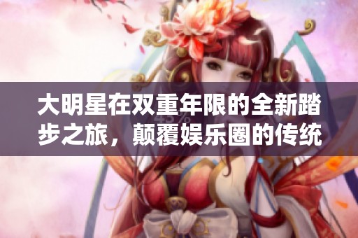 大明星在双重年限的全新踏步之旅，颠覆娱乐圈的传统模式