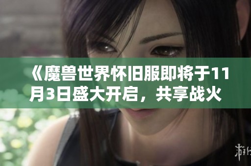 《魔兽世界怀旧服即将于11月3日盛大开启，共享战火重燃的激情时刻》