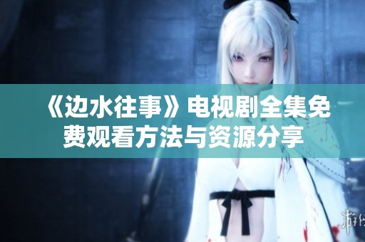 《边水往事》电视剧全集免费观看方法与资源分享