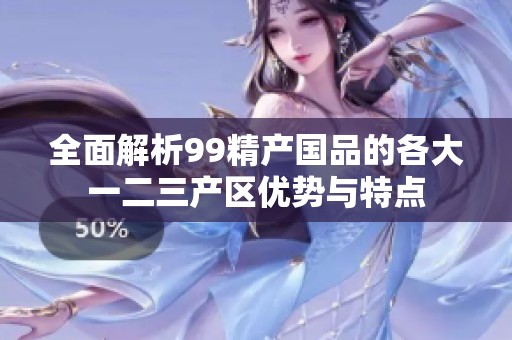 全面解析99精产国品的各大一二三产区优势与特点