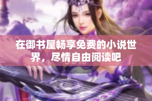 在御书屋畅享免费的小说世界，尽情自由阅读吧