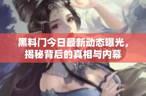 黑料门今日最新动态曝光，揭秘背后的真相与内幕