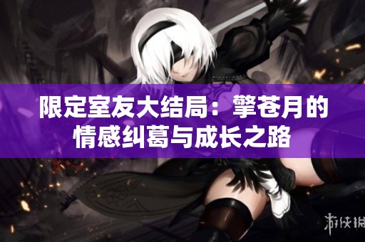 限定室友大结局：擎苍月的情感纠葛与成长之路
