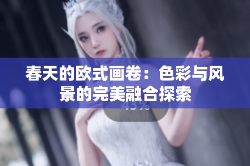 春天的欧式画卷：色彩与风景的完美融合探索