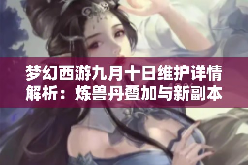 梦幻西游九月十日维护详情解析：炼兽丹叠加与新副本等亮点内容揭秘