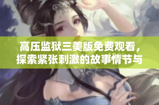 高压监狱三美版免费观看，探索紧张刺激的故事情节与角色发展
