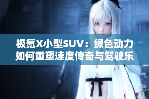 极氪X小型SUV：绿色动力如何重塑速度传奇与驾驶乐趣