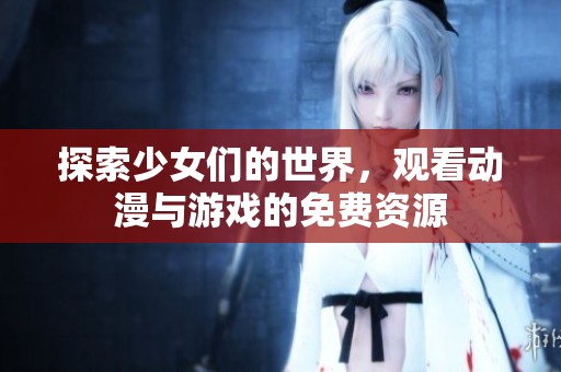 探索少女们的世界，观看动漫与游戏的免费资源