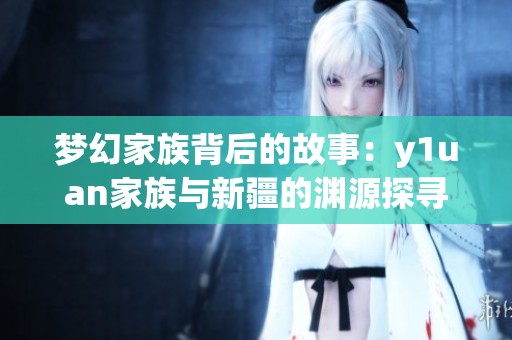 梦幻家族背后的故事：y1uan家族与新疆的渊源探寻