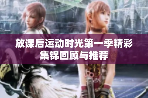 放课后运动时光第一季精彩集锦回顾与推荐