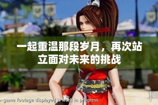 一起重温那段岁月，再次站立面对未来的挑战