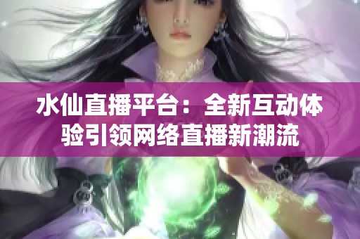 水仙直播平台：全新互动体验引领网络直播新潮流
