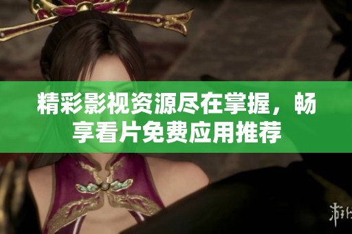 精彩影视资源尽在掌握，畅享看片免费应用推荐