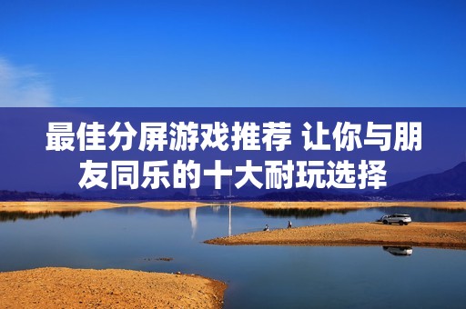 最佳分屏游戏推荐 让你与朋友同乐的十大耐玩选择