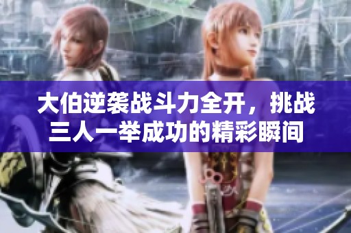 大伯逆袭战斗力全开，挑战三人一举成功的精彩瞬间