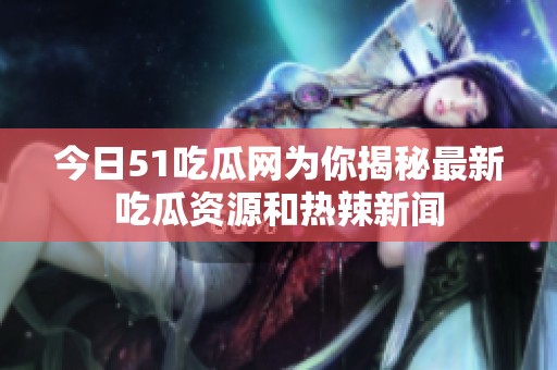 今日51吃瓜网为你揭秘最新吃瓜资源和热辣新闻
