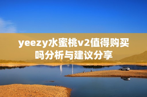 yeezy水蜜桃v2值得购买吗分析与建议分享