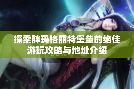 探索胖玛格丽特堡垒的绝佳游玩攻略与地址介绍