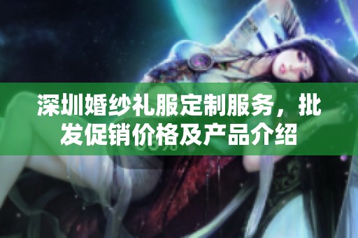 深圳婚纱礼服定制服务，批发促销价格及产品介绍