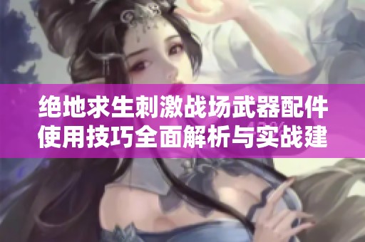 绝地求生刺激战场武器配件使用技巧全面解析与实战建议