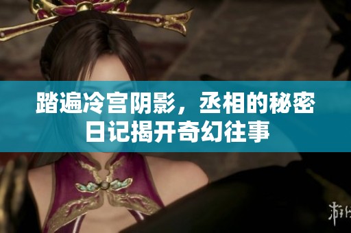 踏遍冷宫阴影，丞相的秘密日记揭开奇幻往事