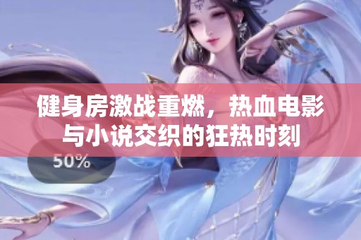 健身房激战重燃，热血电影与小说交织的狂热时刻