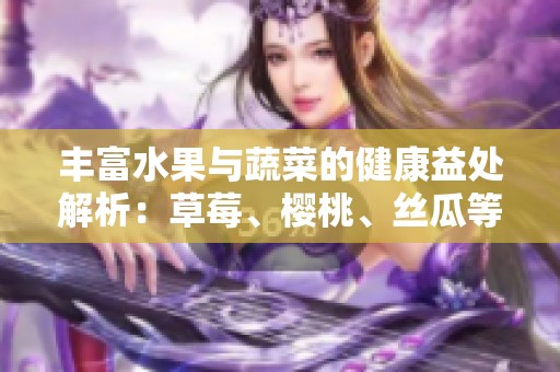 丰富水果与蔬菜的健康益处解析：草莓、樱桃、丝瓜等详解