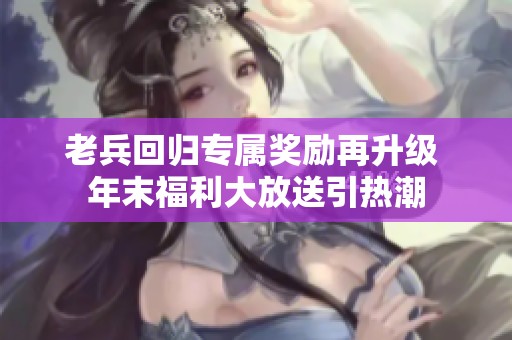 老兵回归专属奖励再升级 年末福利大放送引热潮