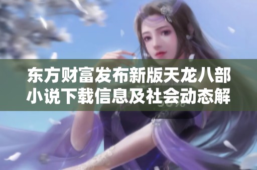 东方财富发布新版天龙八部小说下载信息及社会动态解析