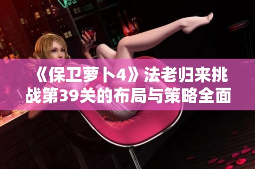 《保卫萝卜4》法老归来挑战第39关的布局与策略全面解析