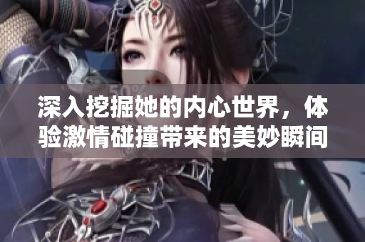 深入挖掘她的内心世界，体验激情碰撞带来的美妙瞬间