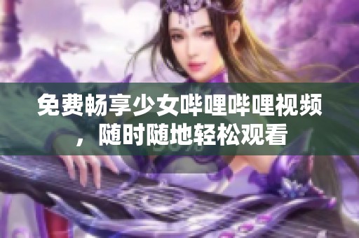 免费畅享少女哔哩哔哩视频，随时随地轻松观看