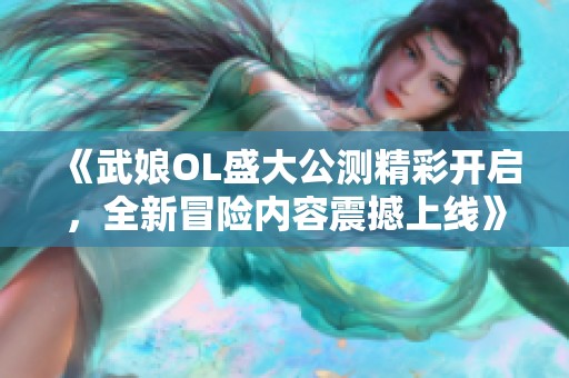《武娘OL盛大公测精彩开启,全新冒险内容震撼上线》 《武娘OL盛大公测精彩开启,全新冒险内容震撼上线》