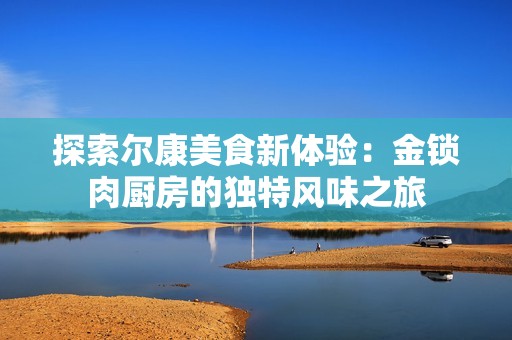 探索尔康美食新体验：金锁肉厨房的独特风味之旅