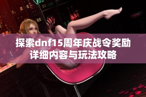 探索dnf15周年庆战令奖励详细内容与玩法攻略